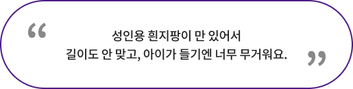 성인용 흰지팡이 만 있어서 길이도 안 맞고, 아이가 들기엔 너무 무거워요.