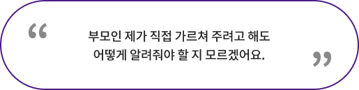 부모인 제가 직접 가르쳐 주려고 해도 어떻게 알려줘야 할 지 모르겠어요.